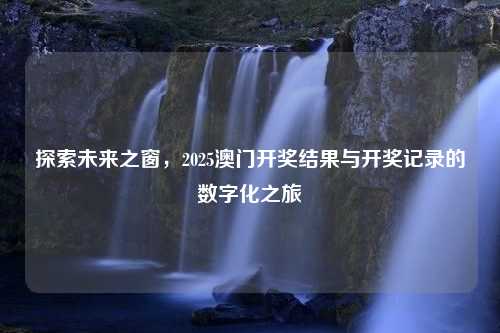 探索未来之窗，2025澳门开奖结果与开奖记录的数字化之旅