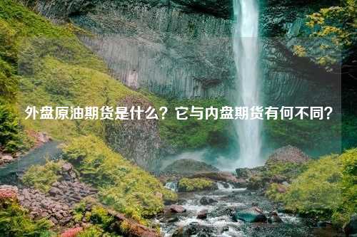 外盘原油期货是什么？它与内盘期货有何不同？