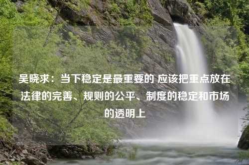 吴晓求：当下稳定是最重要的 应该把重点放在法律的完善、规则的公平、制度的稳定和市场的透明上