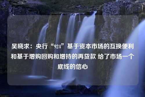 吴晓求：央行“924”基于资本市场的互换便利和基于增购回购和增持的再贷款 给了市场一个底线的信心