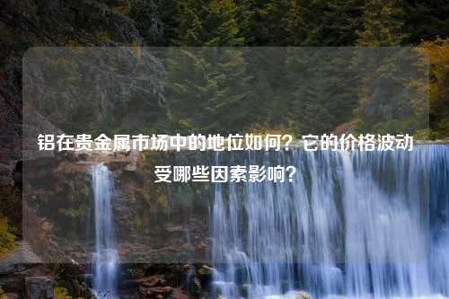 铝在贵金属市场中的地位如何？它的价格波动受哪些因素影响？