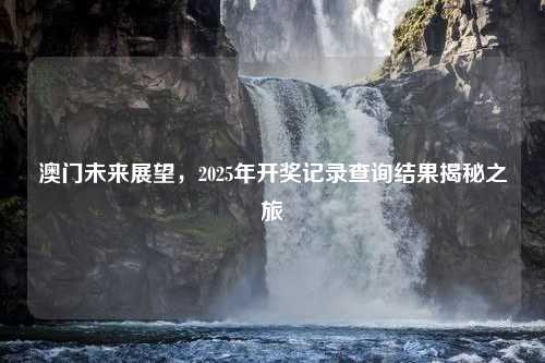 澳门未来展望，2025年开奖记录查询结果揭秘之旅