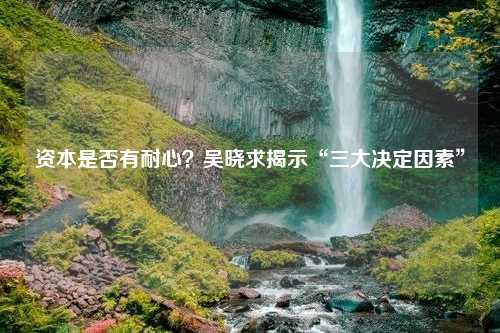 资本是否有耐心？吴晓求揭示“三大决定因素”