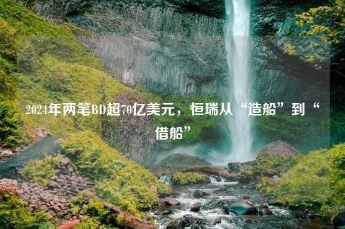 2024年两笔BD超70亿美元，恒瑞从“造船”到“借船”