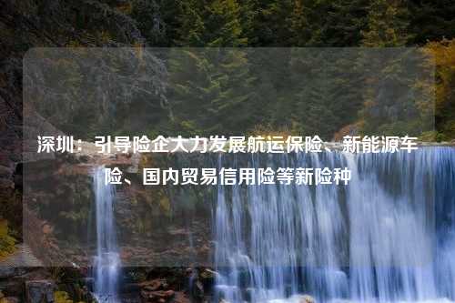 深圳：引导险企大力发展航运保险、新能源车险、国内贸易信用险等新险种