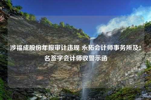 涉福成股份年报审计违规 永拓会计师事务所及2名签字会计师收警示函