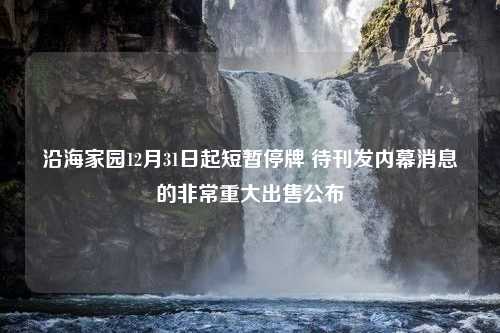 沿海家园12月31日起短暂停牌 待刊发内幕消息的非常重大出售公布