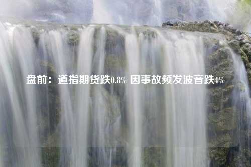 盘前：道指期货跌0.8% 因事故频发波音跌4%