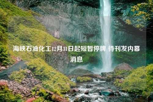 海峡石油化工12月31日起短暂停牌 待刊发内幕消息