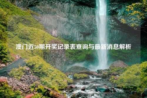 澳门近50期开奖记录表查询与最新消息解析