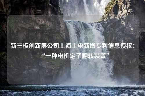 新三板创新层公司上海上电新增专利信息授权：“一种电机定子翻转装置”