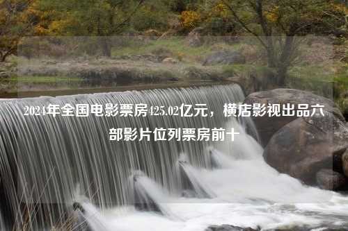 2024年全国电影票房425.02亿元，横店影视出品六部影片位列票房前十