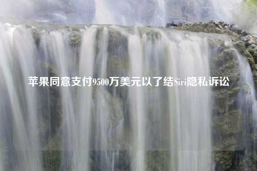 苹果同意支付9500万美元以了结Siri隐私诉讼