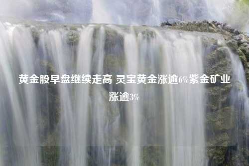 黄金股早盘继续走高 灵宝黄金涨逾6%紫金矿业涨逾3%