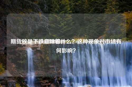 期货放量下跌意味着什么？这种现象对市场有何影响？