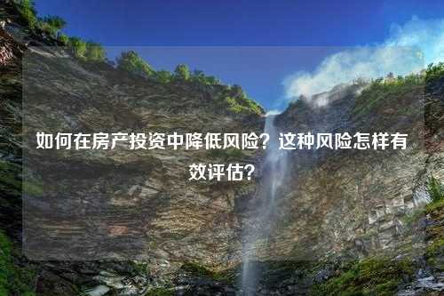 如何在房产投资中降低风险？这种风险怎样有效评估？