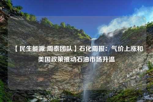 【民生能源 周泰团队】石化周报：气价上涨和美国政策推动石油市场升温