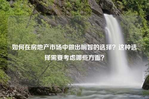 如何在房地产市场中做出明智的选择？这种选择需要考虑哪些方面？