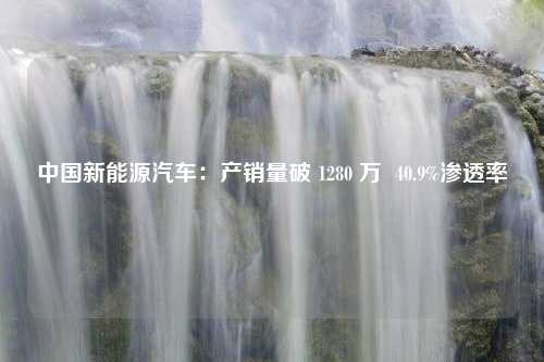 中国新能源汽车：产销量破 1280 万  40.9%渗透率